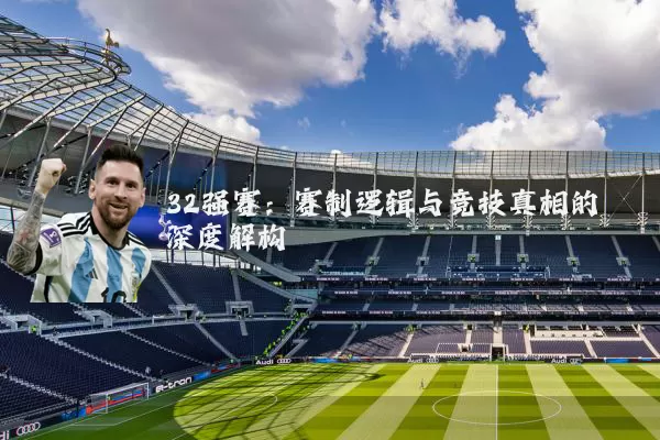 32强赛:赛制逻辑与竞技真相的深度解构