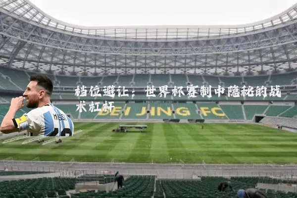 档位避让:世界杯赛制中隐秘的战术杠杆