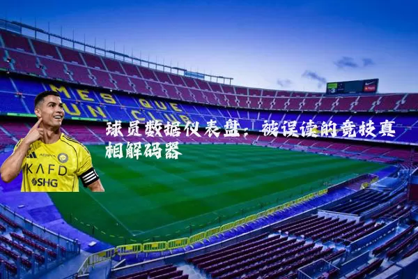 球员数据仪表盘：被误读的竞技真相解码器