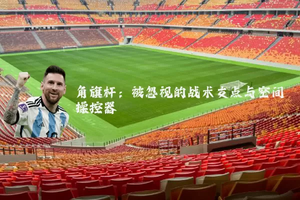 角旗杆:被忽视的战术支点与空间操控器