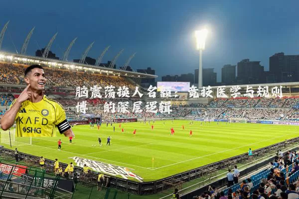 脑震荡换人名额：竞技医学与规则博弈的深层逻辑