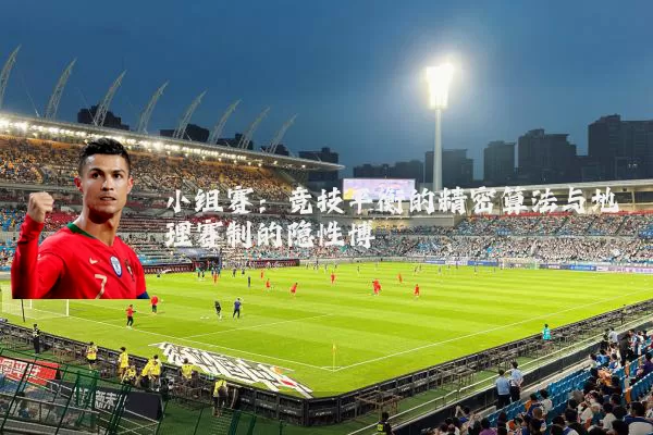 小组赛：竞技平衡的精密算法与地理赛制的隐性博弈