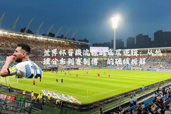 世界杯晋级流程的底层逻辑:从地理分布到赛制博弈的硬核拆解