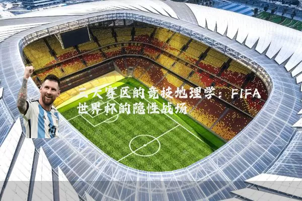 三大赛区的竞技地理学：FIFA世界杯的隐性战场