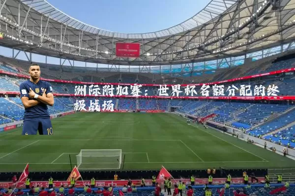 洲际附加赛：世界杯名额分配的终极战场
