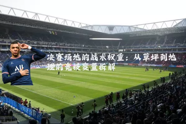 决赛场地的战术权重:从草坪到地理的竞技变量拆解