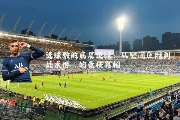 进球数的底层逻辑：从空间压缩到战术博弈的竞技真相