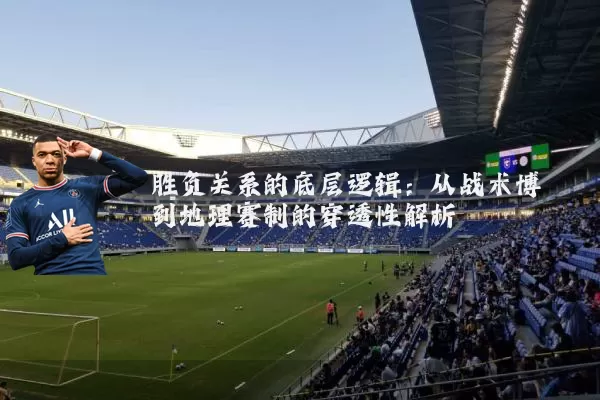 胜负关系的底层逻辑：从战术博弈到地理赛制的穿透性解析