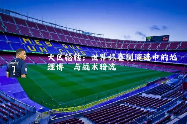 大区轮转：世界杯赛制演进中的地理博弈与战术暗流