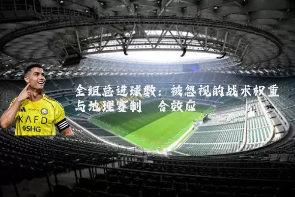 全组总进球数:被忽视的战术权重与地理赛制耦合效应