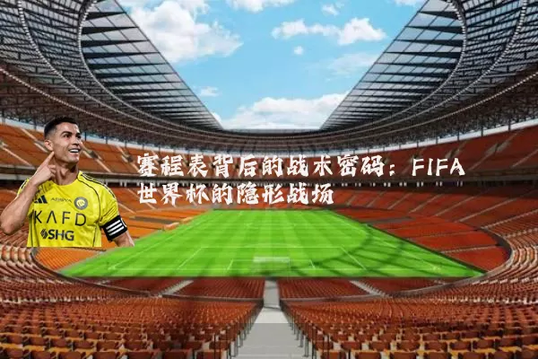 赛程表背后的战术密码：FIFA世界杯的隐形战场