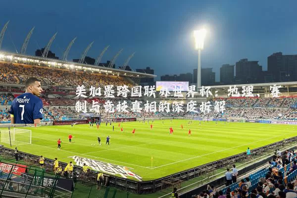 美加墨跨国联办世界杯：地理、赛制与竞技真相的深度拆解